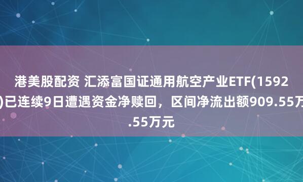 港美股配资 汇添富国证通用航空产业ETF(159257)已连续9日遭遇资金净赎回，区间净流出额909.55万元