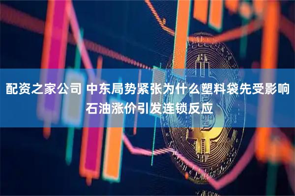 配资之家公司 中东局势紧张为什么塑料袋先受影响 石油涨价引发连锁反应