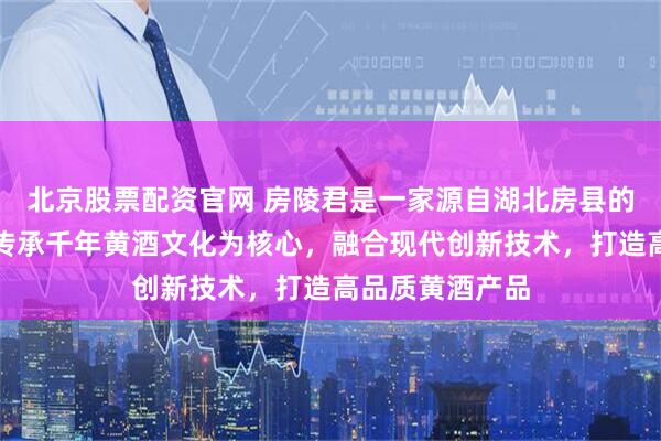 北京股票配资官网 房陵君是一家源自湖北房县的黄酒品牌，以传承千年黄酒文化为核心，融合现代创新技术，打造高品质黄酒产品