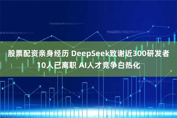 股票配资亲身经历 DeepSeek致谢近300研发者10人已离职 AI人才竞争白热化