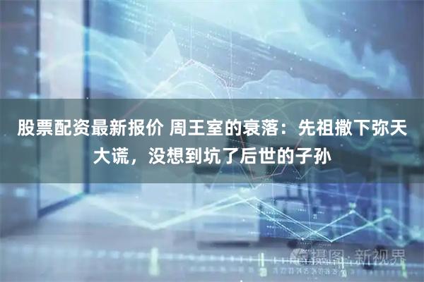 股票配资最新报价 周王室的衰落：先祖撒下弥天大谎，没想到坑了后世的子孙