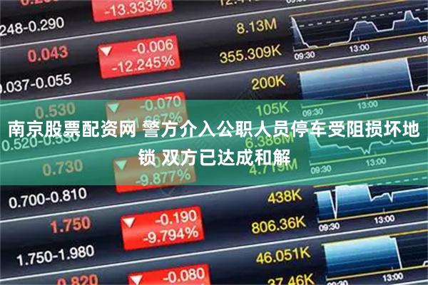 南京股票配资网 警方介入公职人员停车受阻损坏地锁 双方已达成和解