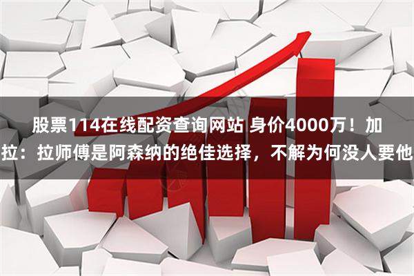 股票114在线配资查询网站 身价4000万！加拉：拉师傅是阿森纳的绝佳选择，不解为何没人要他