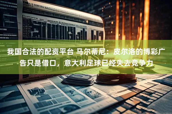 我国合法的配资平台 马尔蒂尼:皮尔洛的博彩广告只是借口,意大利足球已经失去竞争力