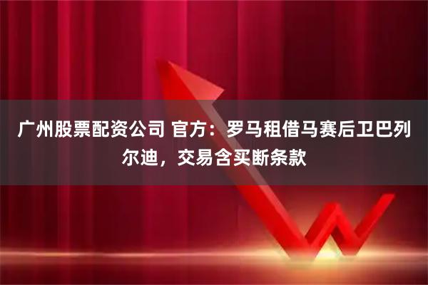 广州股票配资公司 官方：罗马租借马赛后卫巴列尔迪，交易含买断条款