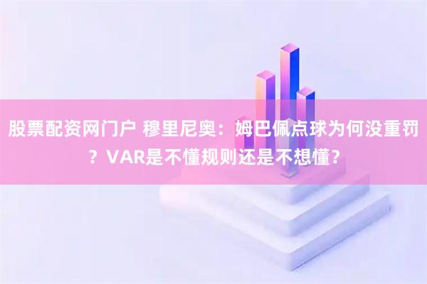 股票配资网门户 穆里尼奥：姆巴佩点球为何没重罚？VAR是不懂规则还是不想懂？