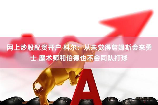 网上炒股配资开户 科尔：从未觉得詹姆斯会来勇士 魔术师和伯德也不会同队打球