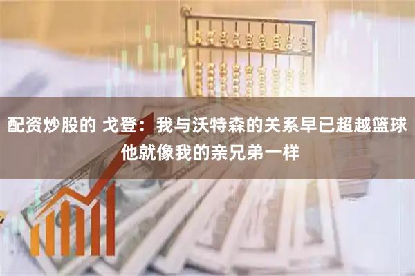 配资炒股的 戈登：我与沃特森的关系早已超越篮球 他就像我的亲兄弟一样