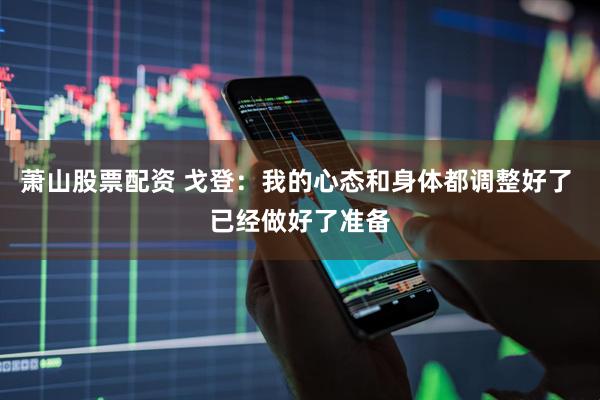 萧山股票配资 戈登：我的心态和身体都调整好了 已经做好了准备