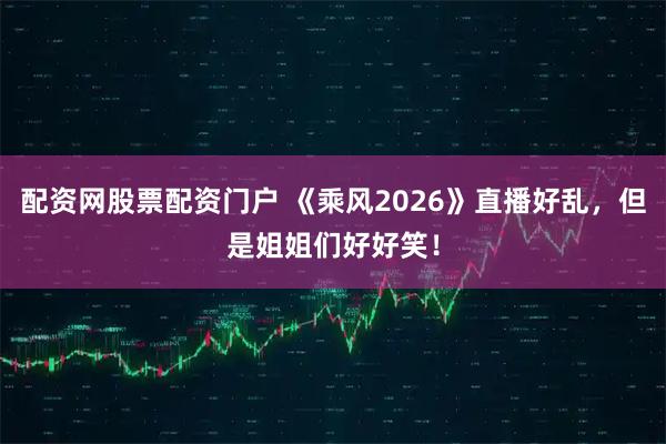 配资网股票配资门户 《乘风2026》直播好乱，但是姐姐们好好笑！