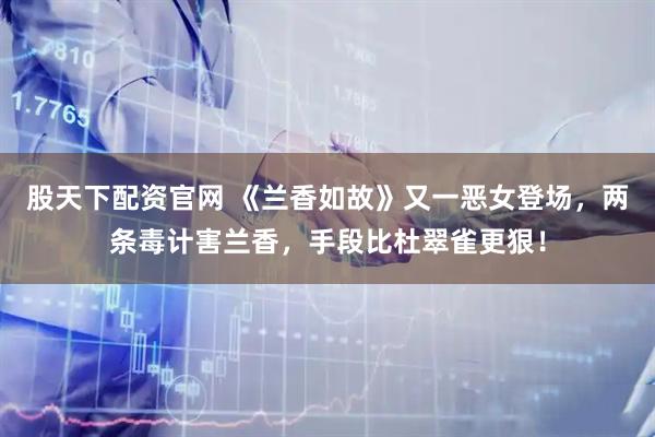 股天下配资官网 《兰香如故》又一恶女登场,两条毒计害兰香,手段比杜翠雀更狠!