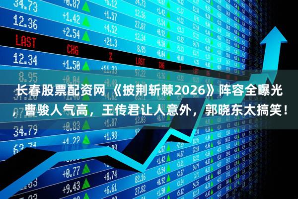 长春股票配资网 《披荆斩棘2026》阵容全曝光，曹骏人气高，王传君让人意外，郭晓东太搞笑！
